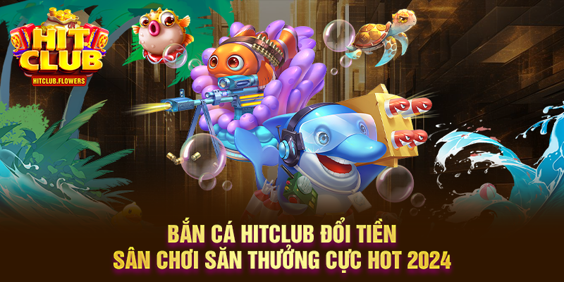 Bắn Cá HITCLUB đổi tiền