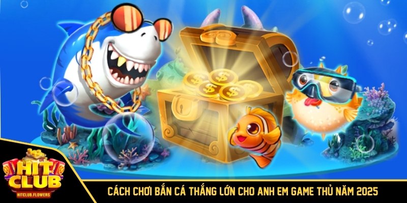 Cách Chơi Bắn Cá Thắng Lớn Cho Anh Em Game Thủ Năm 2025 